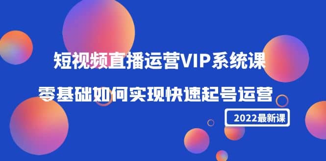 2022短视频直播运营VIP系统课：零基础如何实现快速起号运营（价值2999）即刻搞钱-网创项目资源站-副业项目-创业项目-搞钱项目即刻搞钱