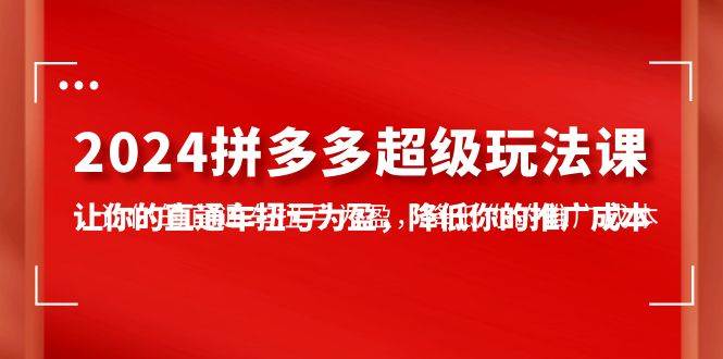 2024拼多多-超级玩法课，让你的直通车扭亏为盈，降低你的推广成本-7节课即刻搞钱-网创项目资源站-副业项目-创业项目-搞钱项目即刻搞钱