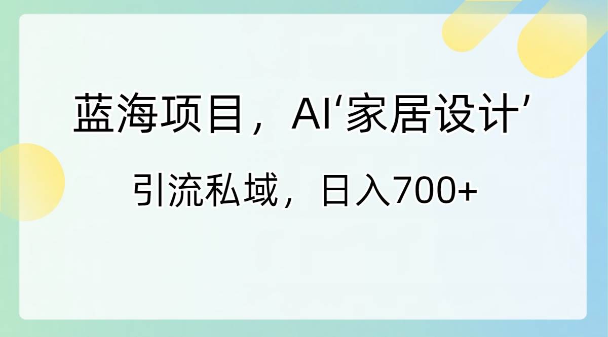 蓝海项目，AI‘家居设计’ 引流私域，日入700+即刻搞钱-网创项目资源站-副业项目-创业项目-搞钱项目即刻搞钱