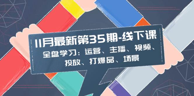 11月最新-35期-线下课：全盘学习：运营、主播、视频、投放、打爆品、场景即刻搞钱-网创项目资源站-副业项目-创业项目-搞钱项目即刻搞钱