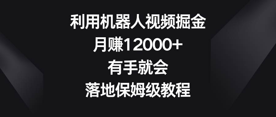 利用机器人视频掘金，月赚12000+，有手就会，落地保姆级教程即刻搞钱-网创项目资源站-副业项目-创业项目-搞钱项目即刻搞钱