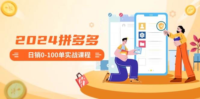 2024拼多多日销0-100单实战课程：新手注册开店到日销100单整套流程即刻搞钱-网创项目资源站-副业项目-创业项目-搞钱项目即刻搞钱