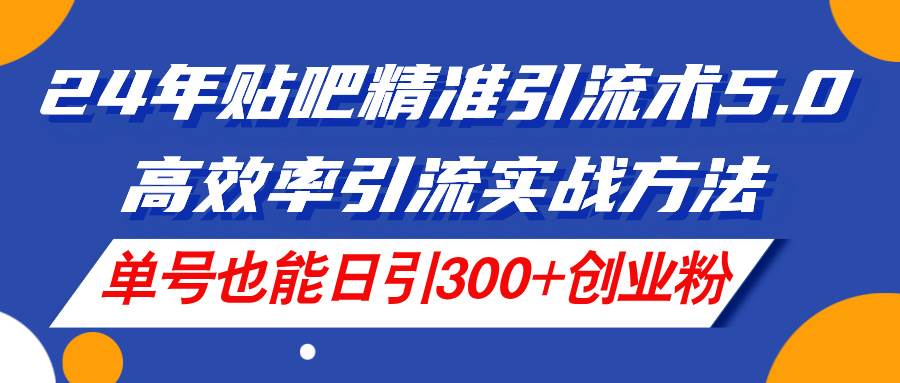 24年贴吧精准引流术5.0，高效率引流实战方法，单号也能日引300+创业粉即刻搞钱-网创项目资源站-副业项目-创业项目-搞钱项目即刻搞钱