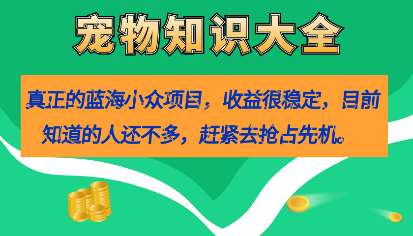 真正的蓝海小众项目，宠物知识大全，收益很稳定（教务+素材）即刻搞钱-网创项目资源站-副业项目-创业项目-搞钱项目即刻搞钱