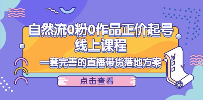 自然流0粉0作品正价起号线上课程：一套完善的直播带货落地方案即刻搞钱-网创项目资源站-副业项目-创业项目-搞钱项目即刻搞钱