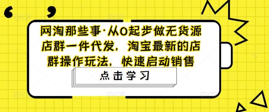 从0起步做无货源店群一件代发，淘宝最新的店群操作玩法，快速启动销售即刻搞钱-网创项目资源站-副业项目-创业项目-搞钱项目即刻搞钱