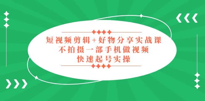 短视频剪辑+好物分享实战课，无需拍摄一部手机做视频，快速起号实操即刻搞钱-网创项目资源站-副业项目-创业项目-搞钱项目即刻搞钱
