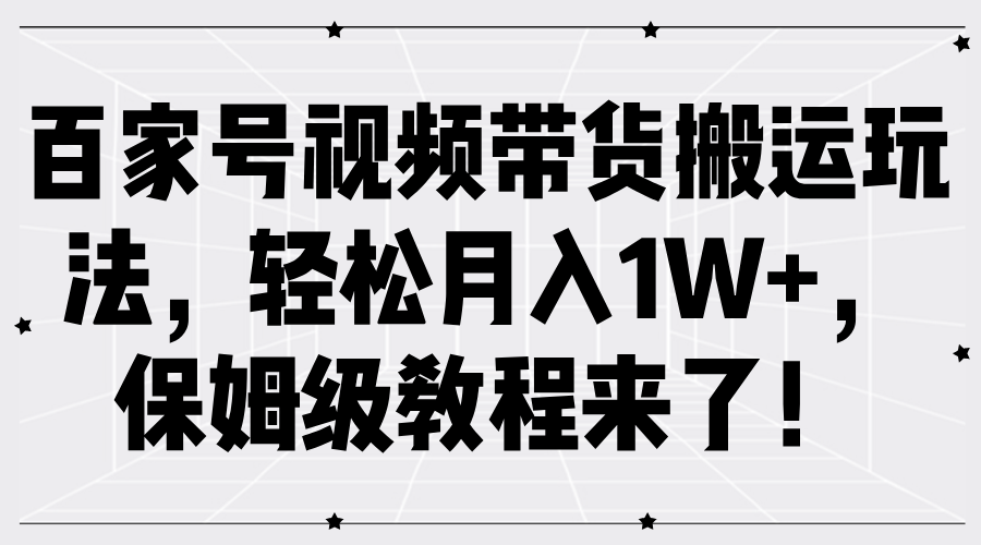 百家号视频带货搬运玩法，轻松月入1W+，保姆级教程来了！即刻搞钱-网创项目资源站-副业项目-创业项目-搞钱项目即刻搞钱