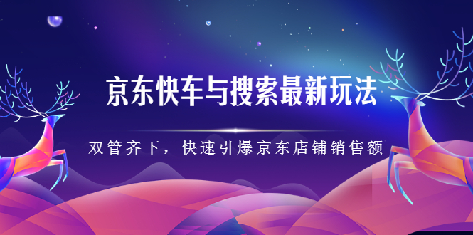 京东快车与搜索最新玩法，四个维度抢占红利，引爆京东平台即刻搞钱-网创项目资源站-副业项目-创业项目-搞钱项目即刻搞钱