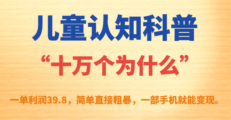 儿童认知科普“十万个为什么”一单利润39.8，简单粗暴，一部手机就能变现即刻搞钱-网创项目资源站-副业项目-创业项目-搞钱项目即刻搞钱
