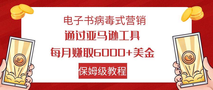 电子书病毒式营销 通过亚马逊工具每月赚6000+美金 小白轻松上手 保姆级教程即刻搞钱-网创项目资源站-副业项目-创业项目-搞钱项目即刻搞钱