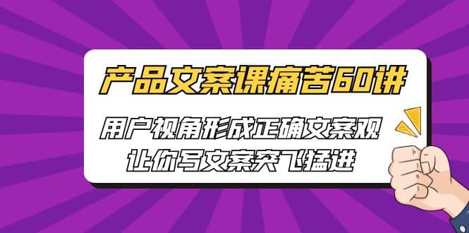 产品文案课痛苦60讲，用户视角形成正确文案观，让你写文案突飞猛进即刻搞钱-网创项目资源站-副业项目-创业项目-搞钱项目即刻搞钱