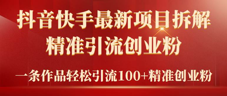 2024年抖音快手最新项目拆解视频引流创业粉，一天轻松引流精准创业粉100+即刻搞钱-网创项目资源站-副业项目-创业项目-搞钱项目即刻搞钱