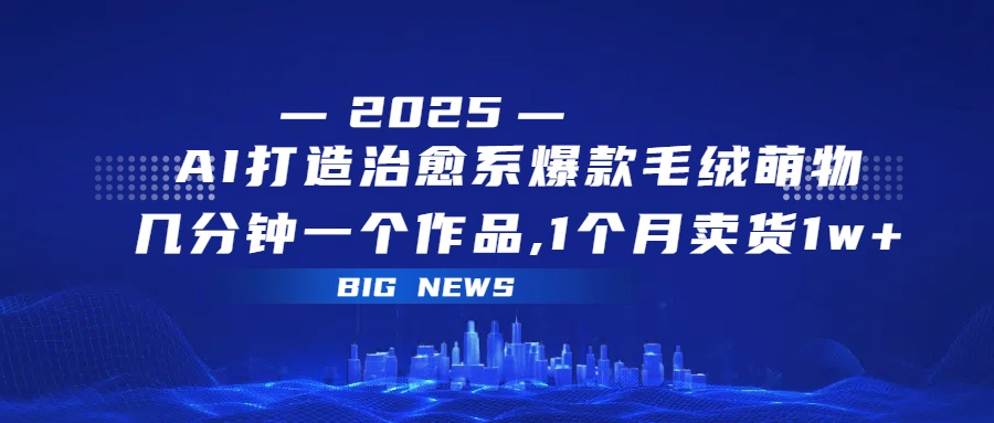 AI打造治愈系爆款毛绒萌物，几分钟一个作品,1 个月卖货 1w+即刻搞钱-网创项目资源站-副业项目-创业项目-搞钱项目即刻搞钱