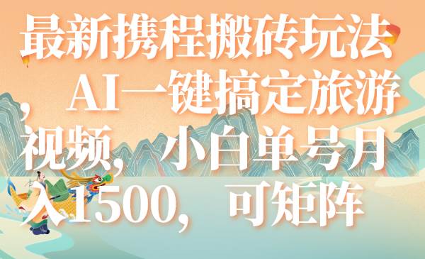 最新携程搬砖玩法，AI一键搞定旅游视频，小白单号月入1500，可矩阵即刻搞钱-网创项目资源站-副业项目-创业项目-搞钱项目即刻搞钱