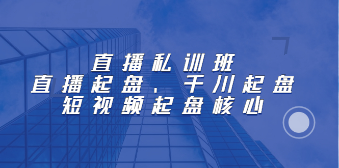 直播私训班：直播起盘、千川起盘、短视频起盘核心即刻搞钱-网创项目资源站-副业项目-创业项目-搞钱项目即刻搞钱