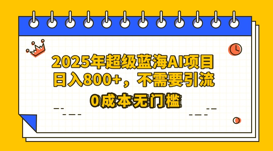 25年超级蓝海AI项目日入800+，不需要引流零成本即刻搞钱-网创项目资源站-副业项目-创业项目-搞钱项目即刻搞钱