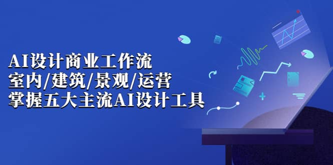AI设计商业·工作流，室内·建筑·景观·运营，掌握五大主流AI设计工具即刻搞钱-网创项目资源站-副业项目-创业项目-搞钱项目即刻搞钱