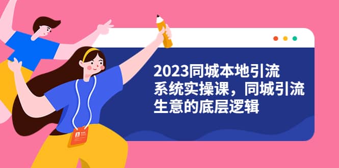 2023同城本地引流系统实操课，同城引流生意的底层逻辑（31节视频课）即刻搞钱-网创项目资源站-副业项目-创业项目-搞钱项目即刻搞钱