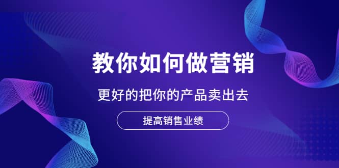 教你如何做营销，更好的把你的产品卖出去 提高销售业绩即刻搞钱-网创项目资源站-副业项目-创业项目-搞钱项目即刻搞钱