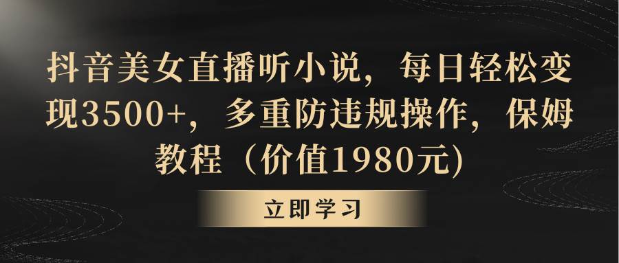 抖音美女直播听小说，每日轻松变现3500+，多重防违规操作，保姆教程（价值1980元)即刻搞钱-网创项目资源站-副业项目-创业项目-搞钱项目即刻搞钱