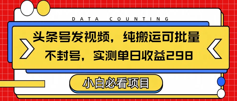 头条发视频，纯搬运可批量，不封号玩法实测单日收益单号298即刻搞钱-网创项目资源站-副业项目-创业项目-搞钱项目即刻搞钱
