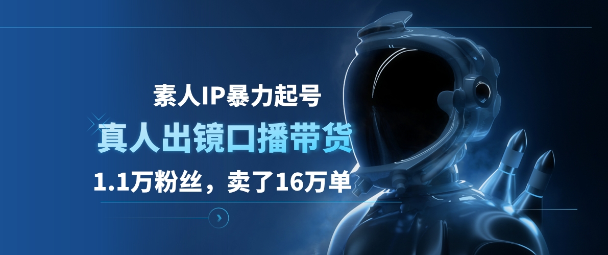 素人IP暴力起号，真人出镜口播带货，1.1万粉丝，卖了16万单即刻搞钱-网创项目资源站-副业项目-创业项目-搞钱项目即刻搞钱