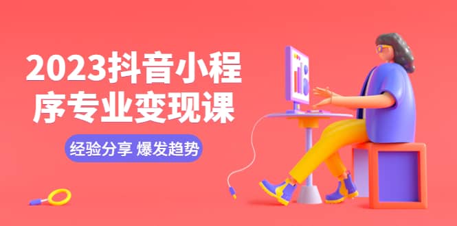 2023抖音小程序专业变现课 经验分享 爆发趋势 变现逻辑 养高权重号 剪辑等即刻搞钱-网创项目资源站-副业项目-创业项目-搞钱项目即刻搞钱