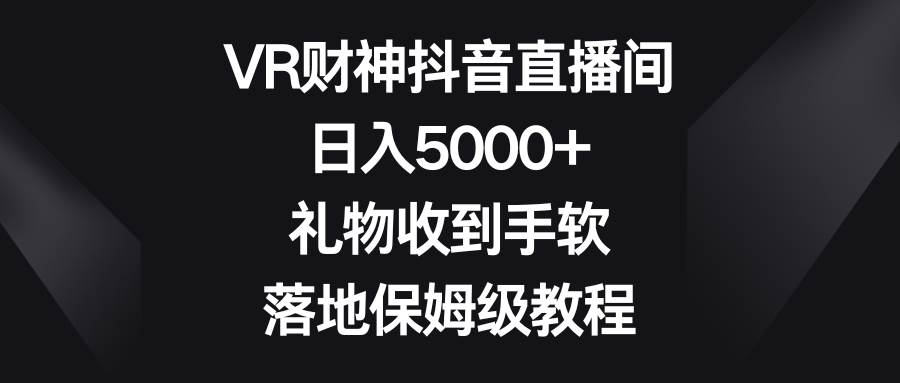 VR财神抖音直播间，日入5000+，礼物收到手软，落地保姆级教程即刻搞钱-网创项目资源站-副业项目-创业项目-搞钱项目即刻搞钱
