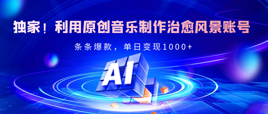 独家！利用原创音乐制作治愈风景账号，条条爆款，单日变现2000+即刻搞钱-网创项目资源站-副业项目-创业项目-搞钱项目即刻搞钱