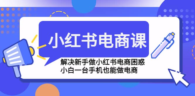 小红书电商课程，解决新手做小红书电商困惑，小白一台手机也能做电商即刻搞钱-网创项目资源站-副业项目-创业项目-搞钱项目即刻搞钱