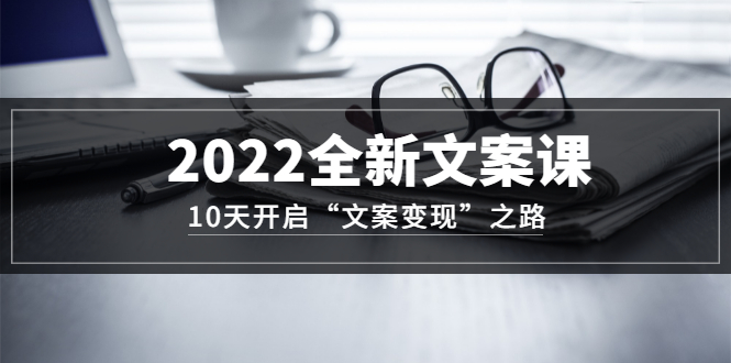 2022全新文案课：10天开启“文案变现”之路~从0基础开始学（价值399）即刻搞钱-网创项目资源站-副业项目-创业项目-搞钱项目即刻搞钱