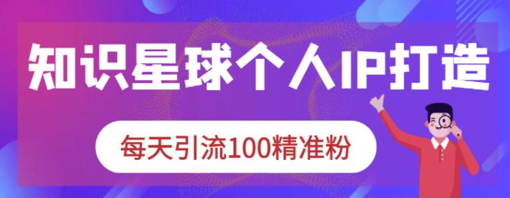 知识星球个人IP打造系列课程，每天引流100精准粉即刻搞钱-网创项目资源站-副业项目-创业项目-搞钱项目即刻搞钱