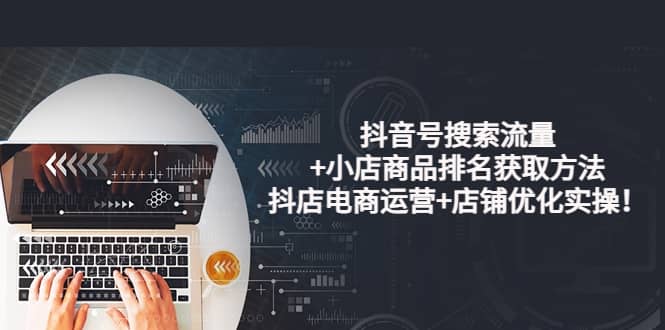 抖音号搜索流量+小店商品排名获取方法，抖店电商运营+店铺优化实操！即刻搞钱-网创项目资源站-副业项目-创业项目-搞钱项目即刻搞钱