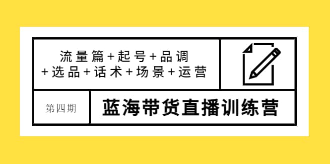 第四期蓝海带货直播训练营：流量篇+起号+品调+选品+话术+场景+运营即刻搞钱-网创项目资源站-副业项目-创业项目-搞钱项目即刻搞钱