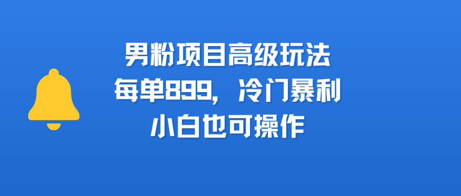 男粉项目高级玩法，每单899，冷门暴利，小白也可操作即刻搞钱-网创项目资源站-副业项目-创业项目-搞钱项目即刻搞钱