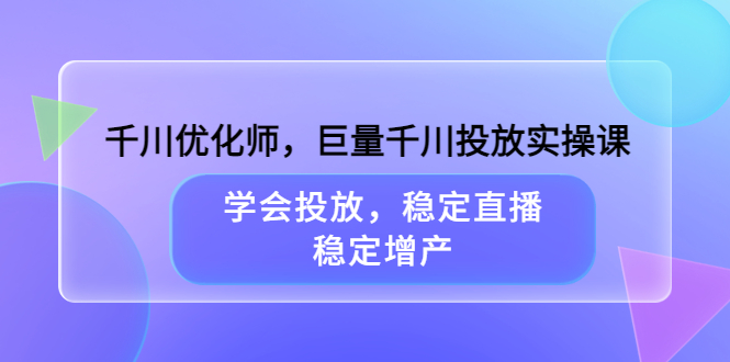千川优化师，巨量千川投放实操课，学会投放，稳定直播，稳定增产即刻搞钱-网创项目资源站-副业项目-创业项目-搞钱项目即刻搞钱