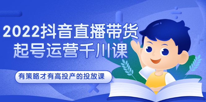 2022抖音直播带货起号运营千川课，有策略才有高投产的投放课即刻搞钱-网创项目资源站-副业项目-创业项目-搞钱项目即刻搞钱