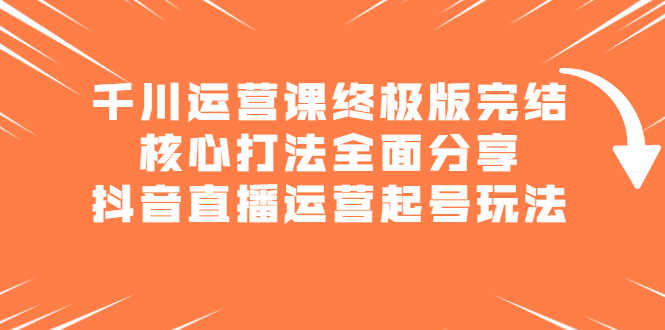 千川运营课终极版完结：核心打法全面分享，抖音直播运营起号玩法即刻搞钱-网创项目资源站-副业项目-创业项目-搞钱项目即刻搞钱