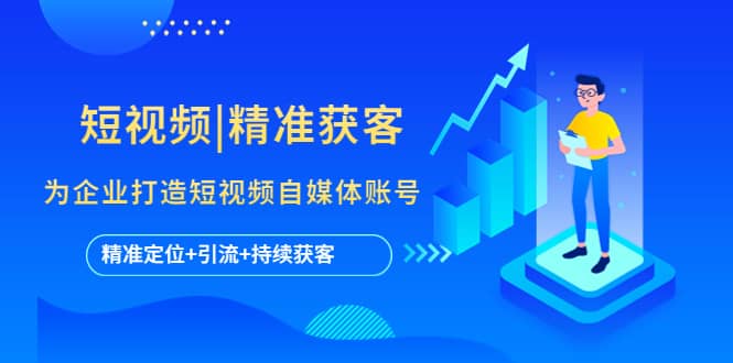 短视频|精准获客 为企业打造短视频自媒体账号 (精准定位+引流+持续获客)即刻搞钱-网创项目资源站-副业项目-创业项目-搞钱项目即刻搞钱