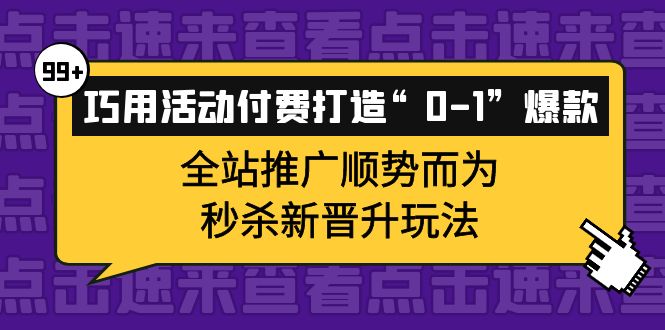 巧用活动付费打造“0-1”爆款，全站推广顺势而为，秒杀新晋升玩法即刻搞钱-网创项目资源站-副业项目-创业项目-搞钱项目即刻搞钱