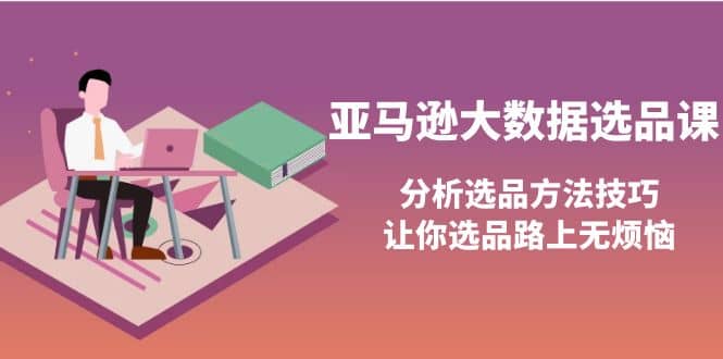 亚马逊大数据选品课：分析选品方法技巧，让你选品路上无烦恼即刻搞钱-网创项目资源站-副业项目-创业项目-搞钱项目即刻搞钱