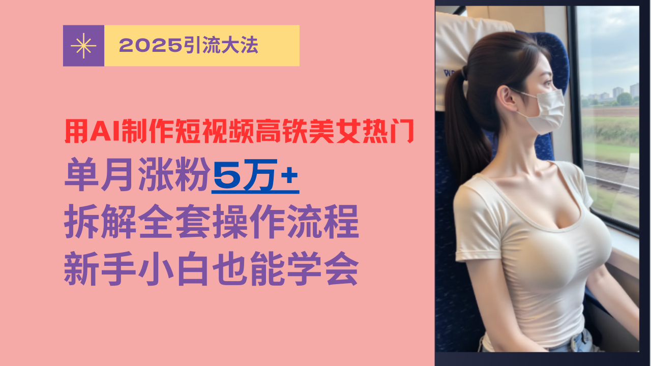 用AI制作短视频高铁美女热门玩法，单月涨粉5万+，拆解全套操作流程，新手小白也能学会即刻搞钱-网创项目资源站-副业项目-创业项目-搞钱项目即刻搞钱