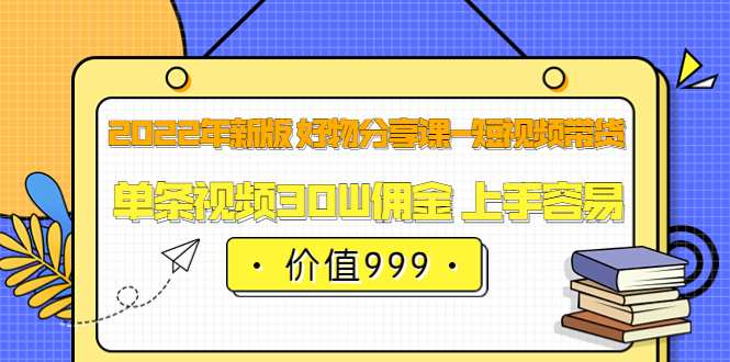 2022年新版 好物分享课-短视频带货：单条视频30W佣金 上手容易（价值999）即刻搞钱-网创项目资源站-副业项目-创业项目-搞钱项目即刻搞钱