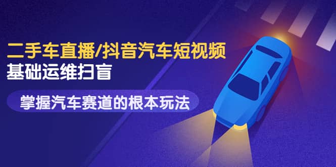 二手车直播/抖音汽车短视频基础运维扫盲，掌握汽车赛道的根本玩法即刻搞钱-网创项目资源站-副业项目-创业项目-搞钱项目即刻搞钱