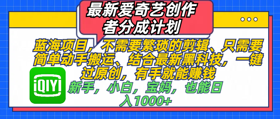 最新爱奇艺创作者分成计划，蓝海项目，不需要繁琐的剪辑、 只需要简单动手搬运、结合最新黑科技，一键过原创，有手就能赚钱，新手，小白，宝妈，也能日入1000+  手机也可操作即刻搞钱-网创项目资源站-副业项目-创业项目-搞钱项目即刻搞钱