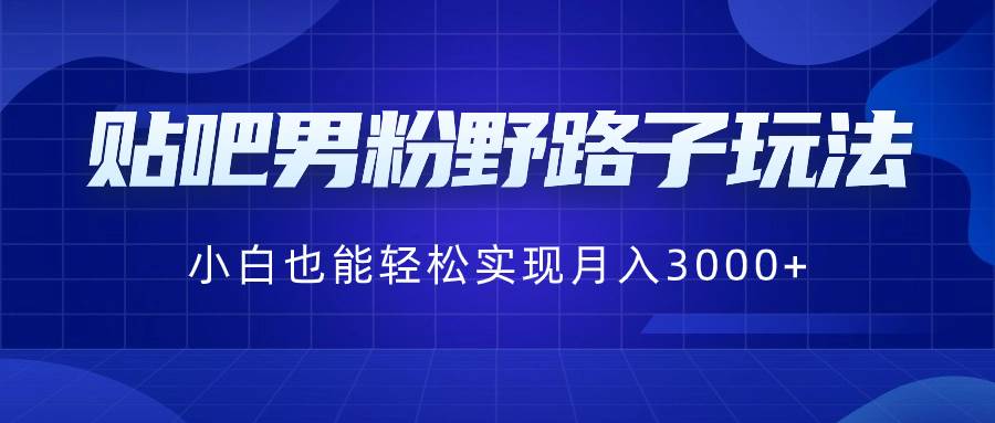 贴吧男粉野路子玩法，小白也能轻松实现月入3000+即刻搞钱-网创项目资源站-副业项目-创业项目-搞钱项目即刻搞钱