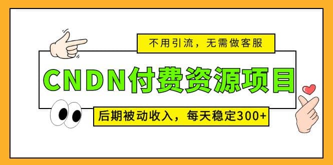 CNDN付费资源项目，不用引流，无需做客服，后期被动收入即刻搞钱-网创项目资源站-副业项目-创业项目-搞钱项目即刻搞钱