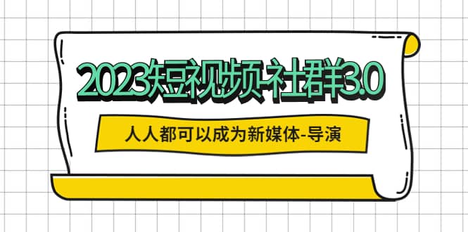 2023短视频-社群3.0，人人都可以成为新媒体-导演 (包含内部社群直播课全套)即刻搞钱-网创项目资源站-副业项目-创业项目-搞钱项目即刻搞钱