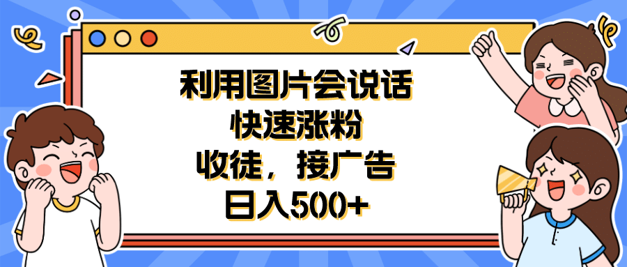 利用会说话的图片快速涨粉，收徒，接广告日入500+即刻搞钱-网创项目资源站-副业项目-创业项目-搞钱项目即刻搞钱